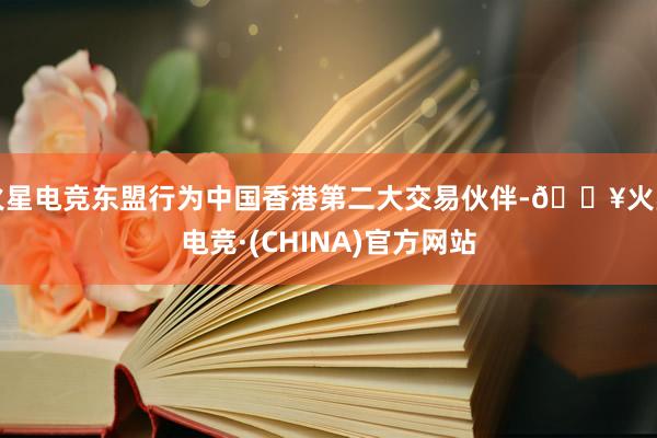 火星电竞东盟行为中国香港第二大交易伙伴-🔥火星电竞·(CHINA)官方网站