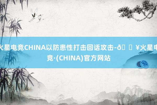 火星电竞CHINA以防患性打击回话攻击-🔥火星电竞·(CHINA)官方网站