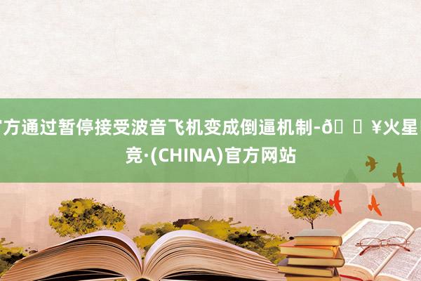 官方通过暂停接受波音飞机变成倒逼机制-🔥火星电竞·(CHINA)官方网站