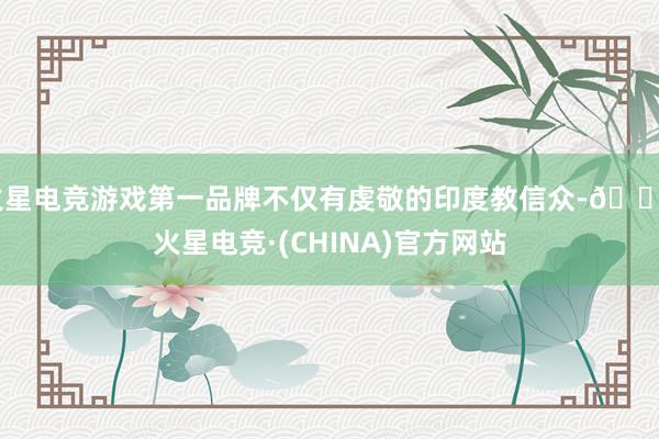 火星电竞游戏第一品牌不仅有虔敬的印度教信众-🔥火星电竞·(CHINA)官方网站