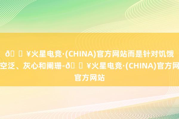 🔥火星电竞·(CHINA)官方网站而是针对饥饿、空泛、灰心和阑珊-🔥火星电竞·(CHINA)官方网站