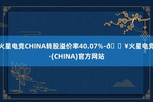 火星电竞CHINA转股溢价率40.07%-🔥火星电竞·(CHINA)官方网站