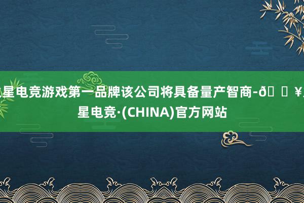火星电竞游戏第一品牌该公司将具备量产智商-🔥火星电竞·(CHINA)官方网站