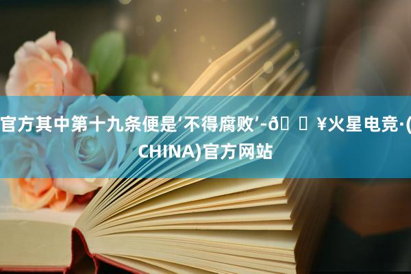 官方其中第十九条便是‘不得腐败’-🔥火星电竞·(CHINA)官方网站