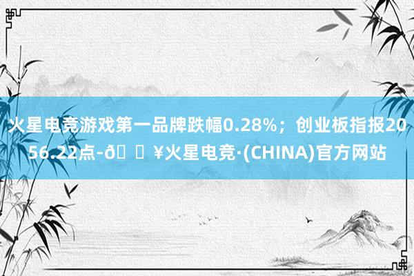 火星电竞游戏第一品牌跌幅0.28%；创业板指报2056.22点-🔥火星电竞·(CHINA)官方网站