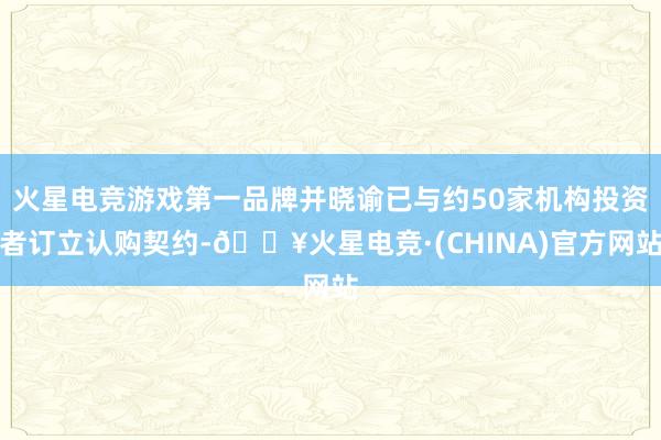 火星电竞游戏第一品牌并晓谕已与约50家机构投资者订立认购契约-🔥火星电竞·(CHINA)官方网站