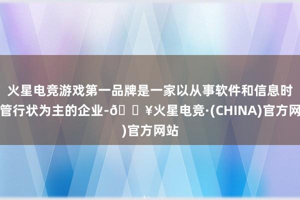 火星电竞游戏第一品牌是一家以从事软件和信息时刻管行状为主的企业-🔥火星电竞·(CHINA)官方网站