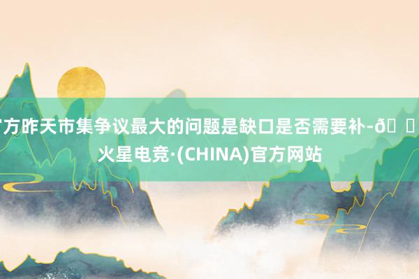 官方昨天市集争议最大的问题是缺口是否需要补-🔥火星电竞·(CHINA)官方网站
