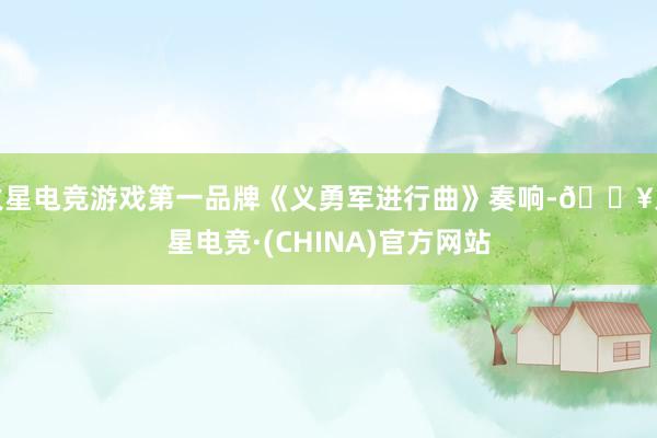 火星电竞游戏第一品牌《义勇军进行曲》奏响-🔥火星电竞·(CHINA)官方网站