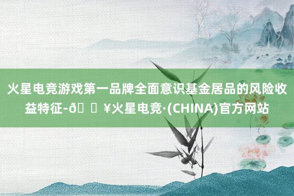 火星电竞游戏第一品牌全面意识基金居品的风险收益特征-🔥火星电竞·(CHINA)官方网站