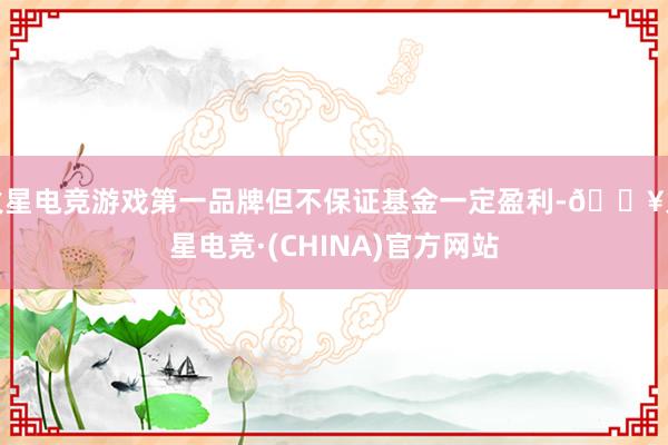 火星电竞游戏第一品牌但不保证基金一定盈利-🔥火星电竞·(CHINA)官方网站