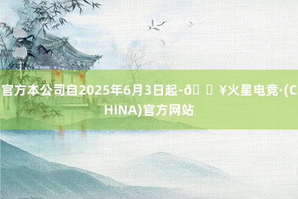 官方本公司自2025年6月3日起-🔥火星电竞·(CHINA)官方网站