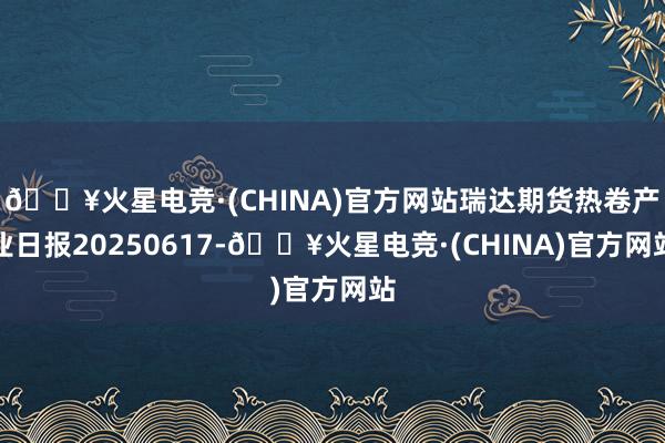 🔥火星电竞·(CHINA)官方网站瑞达期货热卷产业日报20250617-🔥火星电竞·(CHINA)官方网站