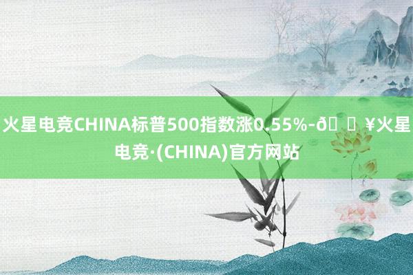 火星电竞CHINA标普500指数涨0.55%-🔥火星电竞·(CHINA)官方网站