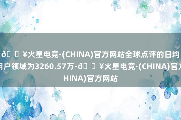 🔥火星电竞·(CHINA)官方网站全球点评的日均活跃用户领域为3260.57万-🔥火星电竞·(CHINA)官方网站
