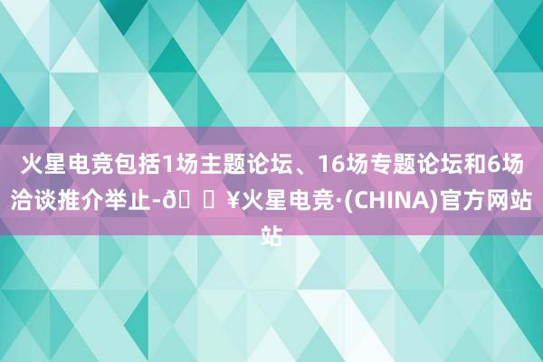 火星电竞包括1场主题论坛、16场专题论坛和6场洽谈推介举止-🔥火星电竞·(CHINA)官方网站