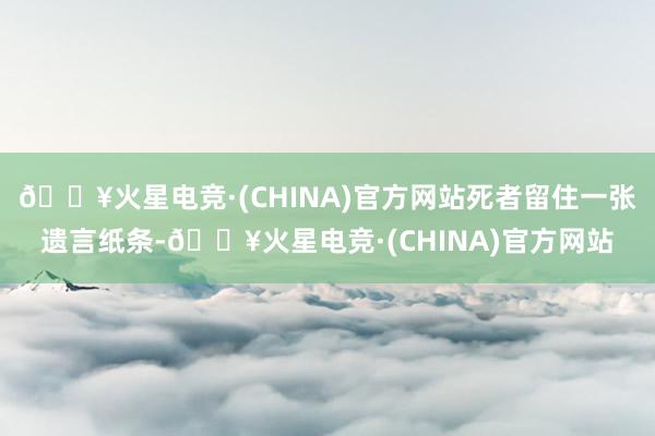 🔥火星电竞·(CHINA)官方网站死者留住一张遗言纸条-🔥火星电竞·(CHINA)官方网站