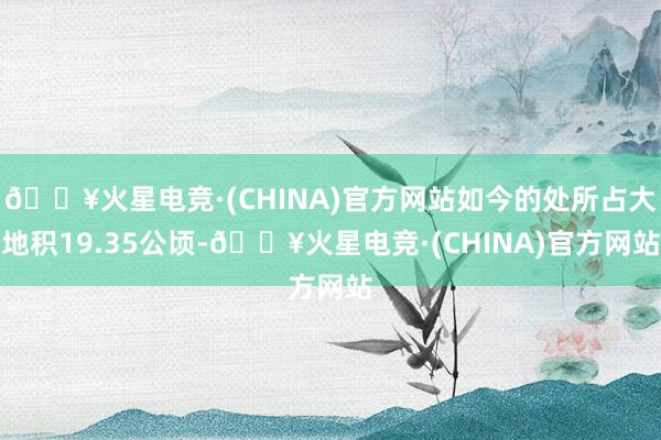 🔥火星电竞·(CHINA)官方网站如今的处所占大地积19.35公顷-🔥火星电竞·(CHINA)官方网站