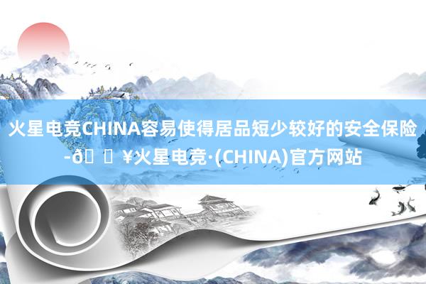 火星电竞CHINA容易使得居品短少较好的安全保险-🔥火星电竞·(CHINA)官方网站