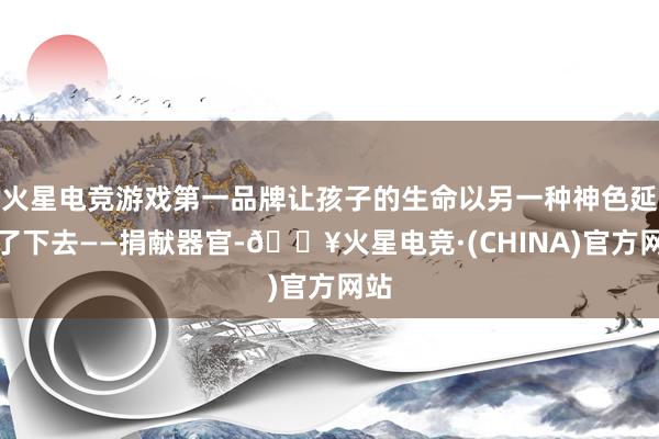 火星电竞游戏第一品牌让孩子的生命以另一种神色延续了下去——捐献器官-🔥火星电竞·(CHINA)官方网站