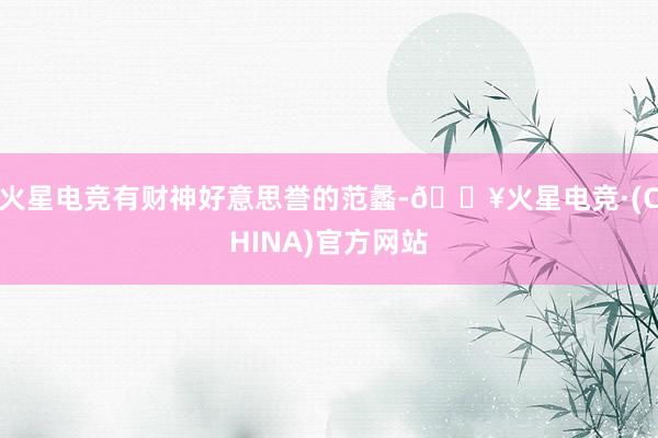 火星电竞有财神好意思誉的范蠡-🔥火星电竞·(CHINA)官方网站