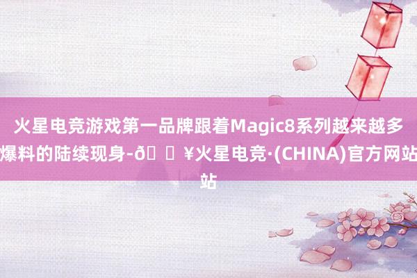 火星电竞游戏第一品牌跟着Magic8系列越来越多爆料的陆续现身-🔥火星电竞·(CHINA)官方网站