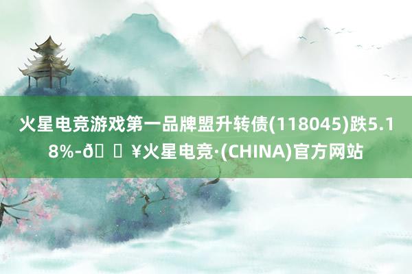 火星电竞游戏第一品牌盟升转债(118045)跌5.18%-🔥火星电竞·(CHINA)官方网站