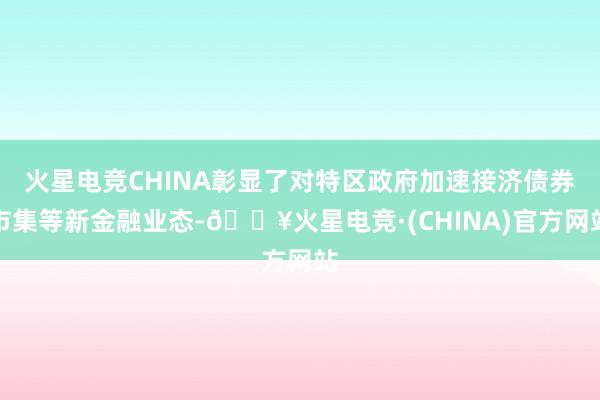 火星电竞CHINA彰显了对特区政府加速接济债券市集等新金融业态-🔥火星电竞·(CHINA)官方网站