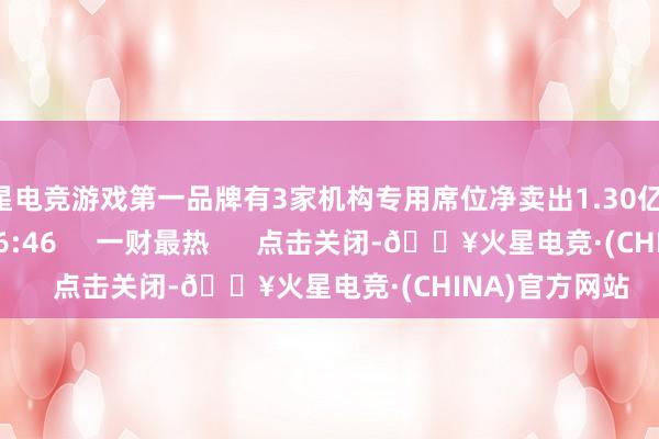 火星电竞游戏第一品牌有3家机构专用席位净卖出1.30亿元    0  09-22 16:46     一财最热      点击关闭-🔥火星电竞·(CHINA)官方网站