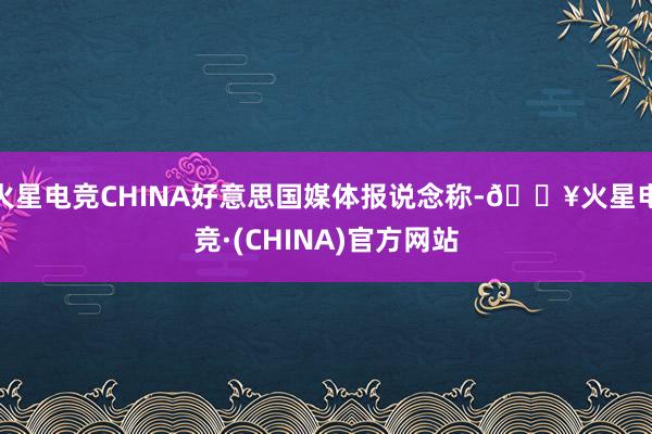 火星电竞CHINA好意思国媒体报说念称-🔥火星电竞·(CHINA)官方网站