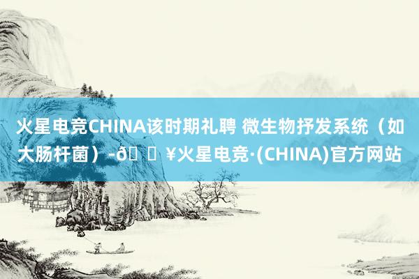 火星电竞CHINA该时期礼聘 微生物抒发系统（如大肠杆菌）-🔥火星电竞·(CHINA)官方网站