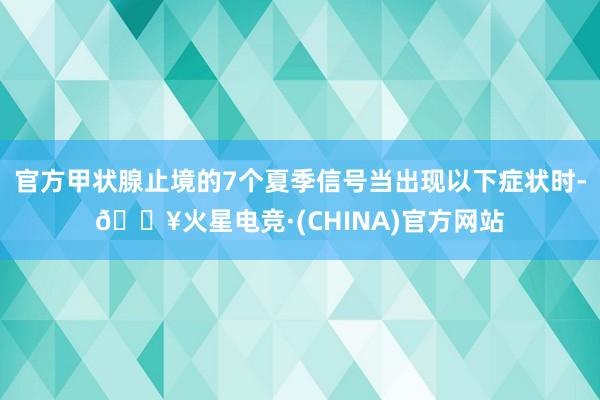 官方甲状腺止境的7个夏季信号当出现以下症状时-🔥火星电竞·(CHINA)官方网站