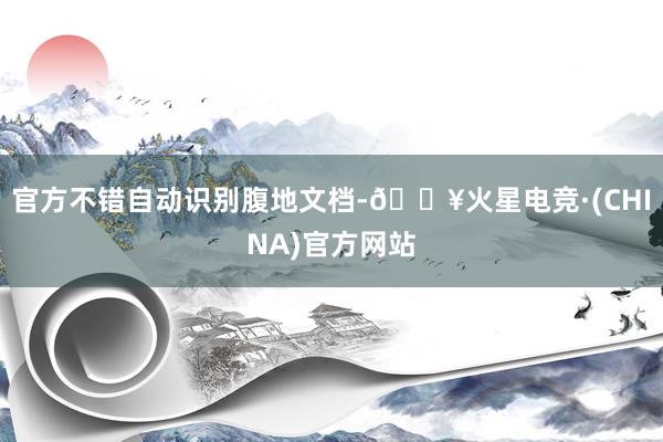 官方不错自动识别腹地文档-🔥火星电竞·(CHINA)官方网站