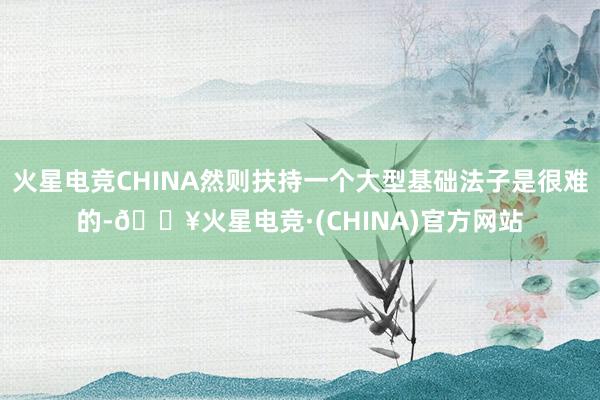 火星电竞CHINA然则扶持一个大型基础法子是很难的-🔥火星电竞·(CHINA)官方网站