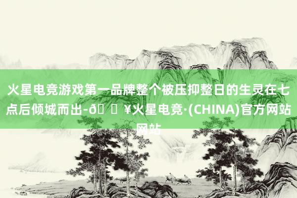 火星电竞游戏第一品牌整个被压抑整日的生灵在七点后倾城而出-🔥火星电竞·(CHINA)官方网站