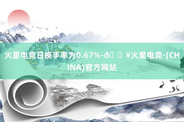 火星电竞日换手率为0.67%-🔥火星电竞·(CHINA)官方网站