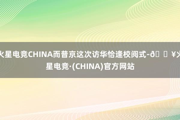 火星电竞CHINA而普京这次访华恰逢校阅式-🔥火星电竞·(CHINA)官方网站