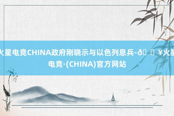 火星电竞CHINA政府刚晓示与以色列息兵-🔥火星电竞·(CHINA)官方网站