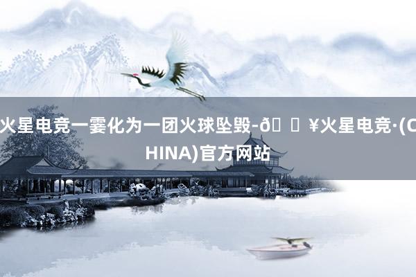 火星电竞一霎化为一团火球坠毁-🔥火星电竞·(CHINA)官方网站