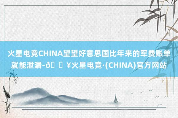 火星电竞CHINA望望好意思国比年来的军费账单就能泄漏-🔥火星电竞·(CHINA)官方网站