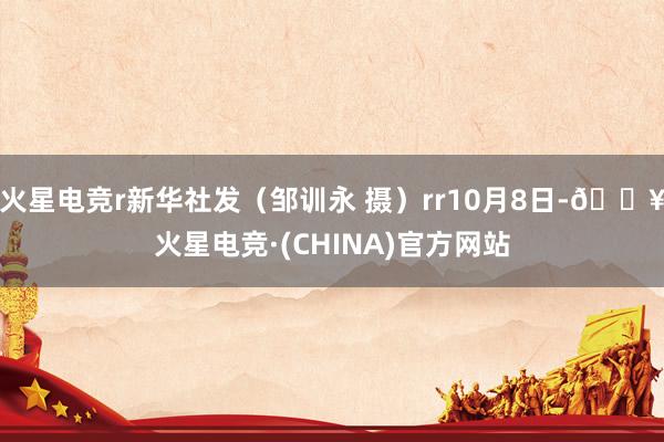 火星电竞r新华社发（邹训永 摄）rr10月8日-🔥火星电竞·(CHINA)官方网站