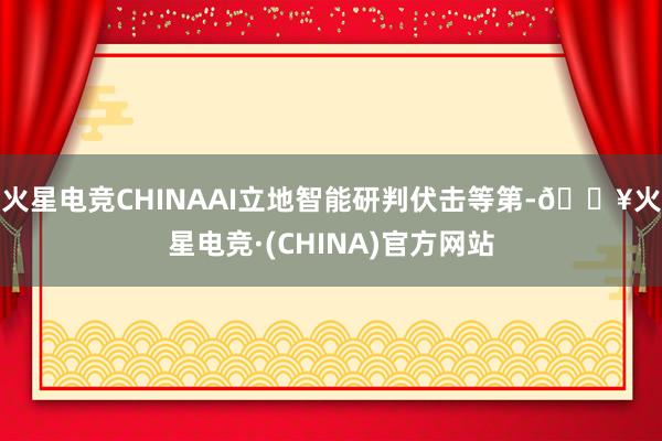 火星电竞CHINAAI立地智能研判伏击等第-🔥火星电竞·(CHINA)官方网站