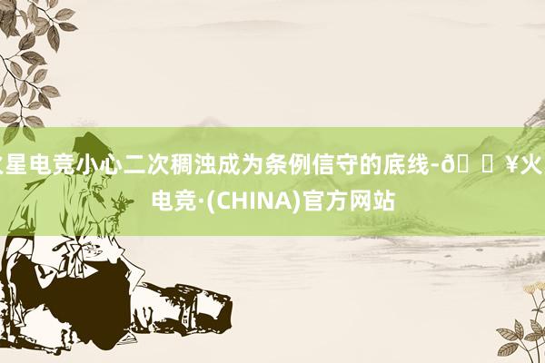 火星电竞小心二次稠浊成为条例信守的底线-🔥火星电竞·(CHINA)官方网站