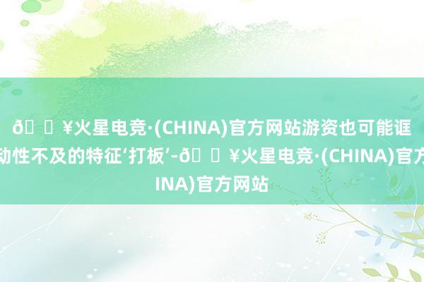 🔥火星电竞·(CHINA)官方网站游资也可能诓骗流动性不及的特征‘打板’-🔥火星电竞·(CHINA)官方网站