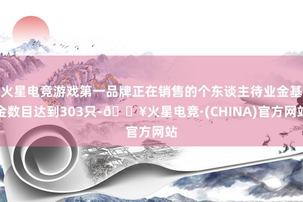 火星电竞游戏第一品牌正在销售的个东谈主待业金基金数目达到303只-🔥火星电竞·(CHINA)官方网站