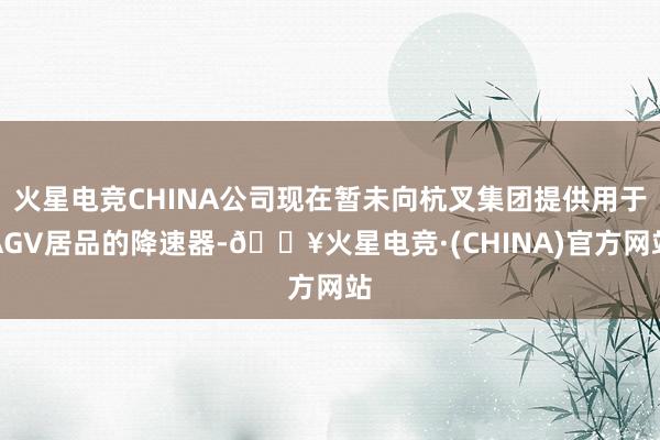 火星电竞CHINA公司现在暂未向杭叉集团提供用于AGV居品的降速器-🔥火星电竞·(CHINA)官方网站