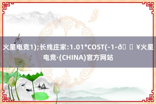 火星电竞1);长线庄家:1.01*COST(-1-🔥火星电竞·(CHINA)官方网站