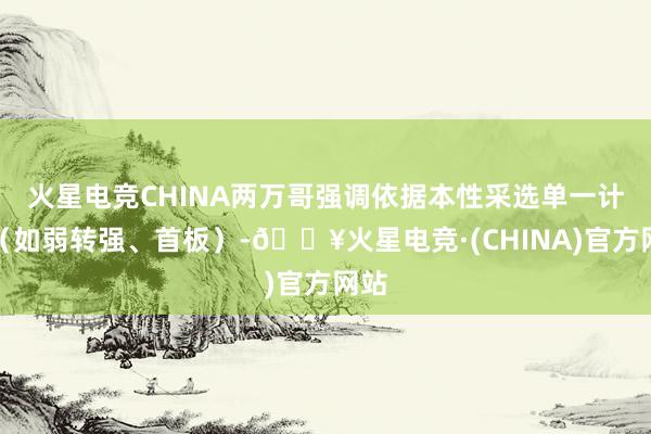 火星电竞CHINA两万哥强调依据本性采选单一计谋（如弱转强、首板）-🔥火星电竞·(CHINA)官方网站
