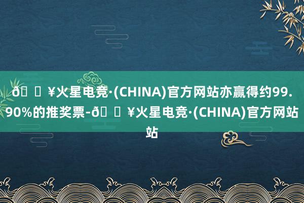 🔥火星电竞·(CHINA)官方网站亦赢得约99.90%的推奖票-🔥火星电竞·(CHINA)官方网站