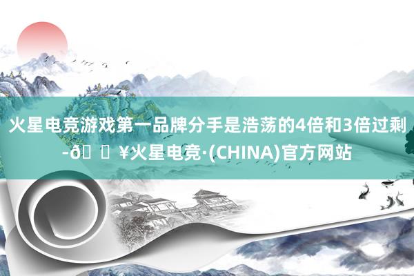 火星电竞游戏第一品牌分手是浩荡的4倍和3倍过剩-🔥火星电竞·(CHINA)官方网站